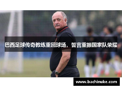 巴西足球传奇教练重回球场，誓言重振国家队荣耀